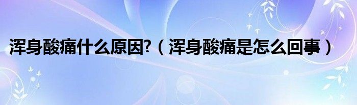 浑身酸痛什么原因?（浑身酸痛是怎么回事）