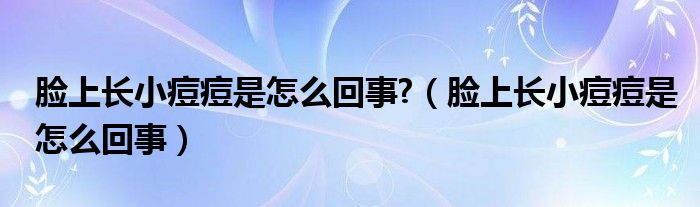 脸上长小痘痘是怎么回事?（脸上长小痘痘是怎么回事）