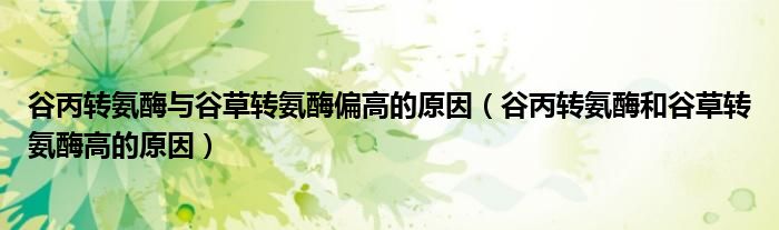 谷丙转氨酶与谷草转氨酶偏高的原因（谷丙转氨酶和谷草转氨酶高的原因）
