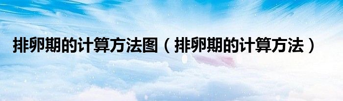 排卵期的计算方法图（排卵期的计算方法）