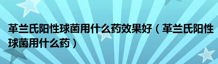 革兰氏阳性球菌用什么药效果好（革兰氏阳性球菌用什么药）