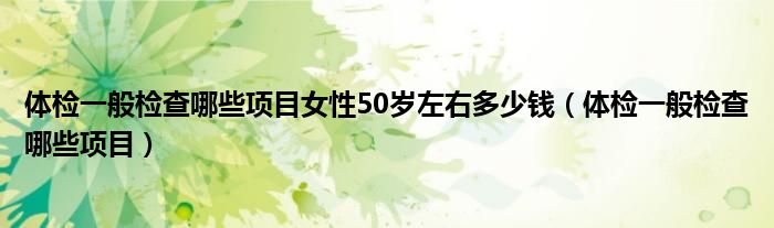 体检一般检查哪些项目女性50岁左右多少钱（体检一般检查哪些项目）