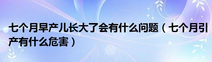 七个月早产儿长大了会有什么问题（七个月引产有什么危害）