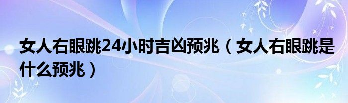 女人右眼跳24小时吉凶预兆（女人右眼跳是什么预兆）