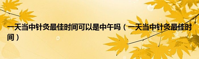 一天当中针灸最佳时间可以是中午吗(一天当中针灸最佳时间)