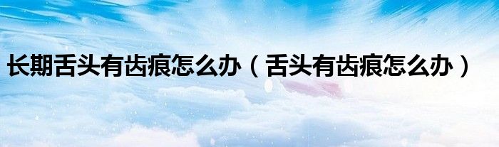 长期舌头有齿痕怎么办（舌头有齿痕怎么办）