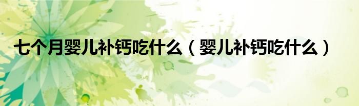 七个月婴儿补钙吃什么（婴儿补钙吃什么）