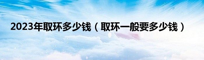 2023年取环多少钱（取环一般要多少钱）