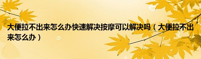 大便拉不出来怎么办快速解决按摩可以解决吗（大便拉不出来怎么办）