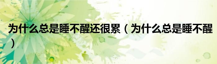 为什么总是睡不醒还很累（为什么总是睡不醒）