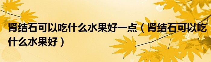 肾结石可以吃什么水果好一点（肾结石可以吃什么水果好）