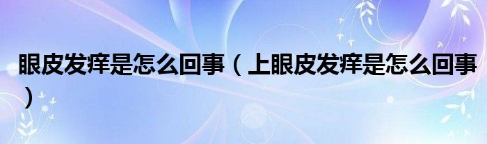 眼皮发痒是怎么回事（上眼皮发痒是怎么回事）