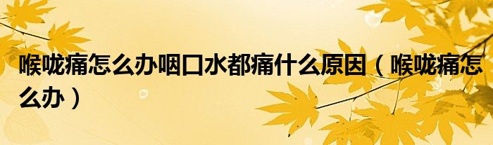 喉咙痛怎么办咽口水都痛什么原因（喉咙痛怎么办）