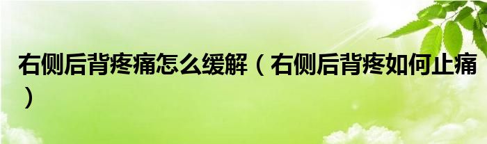 右侧后背疼痛怎么缓解（右侧后背疼如何止痛）