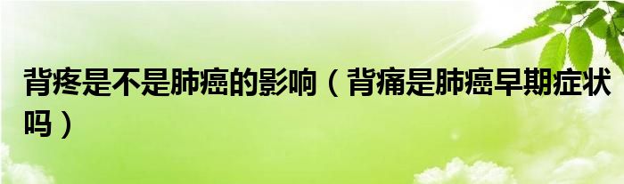 背疼是不是肺癌的影响（背痛是肺癌早期症状吗）