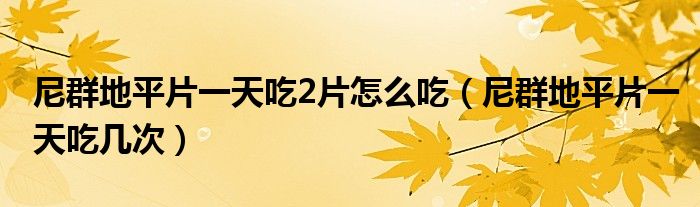 尼群地平片一天吃2片怎么吃（尼群地平片一天吃几次）
