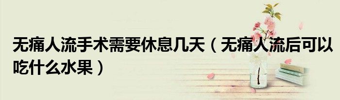 无痛人流手术需要休息几天（无痛人流后可以吃什么水果）