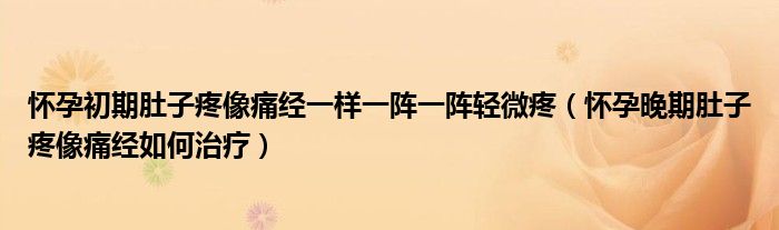 怀孕初期肚子疼像痛经一样一阵一阵轻微疼（怀孕晚期肚子疼像痛经如何治疗）