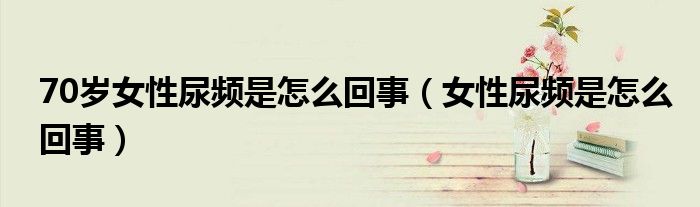 70岁女性尿频是怎么回事（女性尿频是怎么回事）