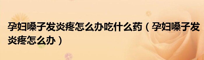 孕妇嗓子发炎疼怎么办吃什么药（孕妇嗓子发炎疼怎么办）
