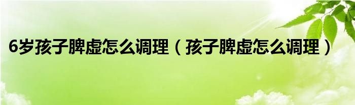 6岁孩子脾虚怎么调理（孩子脾虚怎么调理）