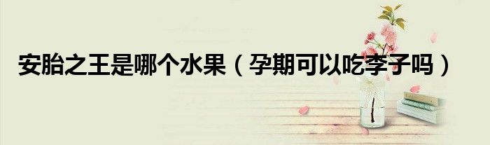 安胎之王是哪个水果（孕期可以吃李子吗）