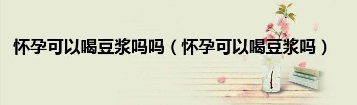 怀孕可以喝豆浆吗吗（怀孕可以喝豆浆吗）