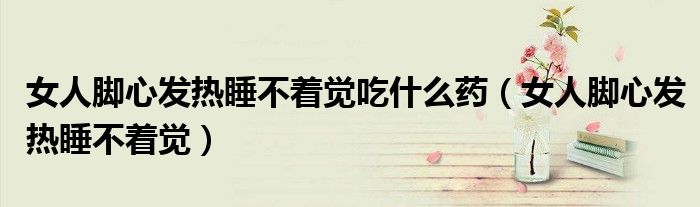 女人脚心发热睡不着觉吃什么药（女人脚心发热睡不着觉）