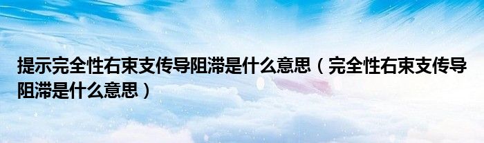 提示完全性右束支传导阻滞是什么意思（完全性右束支传导阻滞是什么意思）