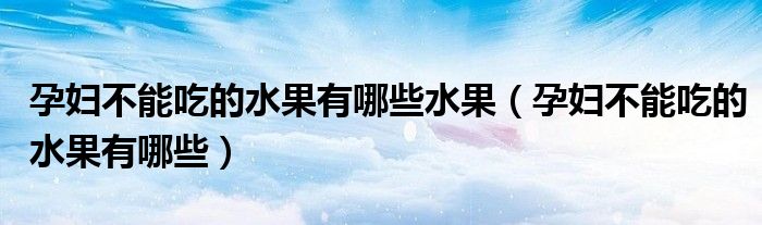 孕妇不能吃的水果有哪些水果（孕妇不能吃的水果有哪些）