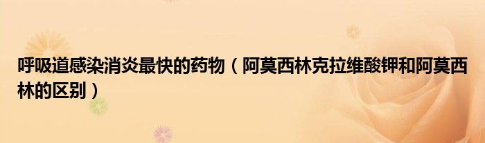 呼吸道感染消炎最快的药物（阿莫西林克拉维酸钾和阿莫西林的区别）