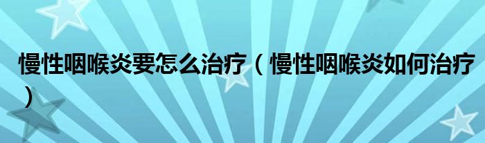 慢性咽喉炎要怎么治疗（慢性咽喉炎如何治疗）