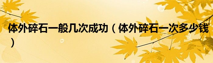 体外碎石一般几次成功（体外碎石一次多少钱）