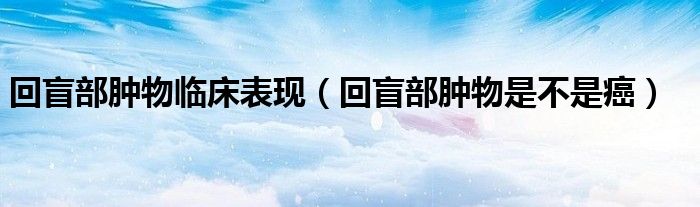 回盲部肿物临床表现（回盲部肿物是不是癌）