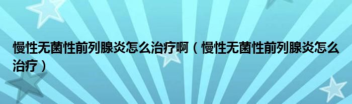 慢性无菌性前列腺炎怎么治疗啊（慢性无菌性前列腺炎怎么治疗）