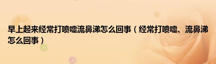 早上起来经常打喷嚏流鼻涕怎么回事（经常打喷嚏、流鼻涕怎么回事）