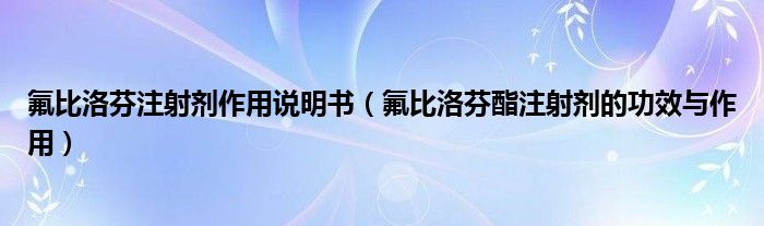 氟比洛芬注射剂作用说明书（氟比洛芬酯注射剂的功效与作用）