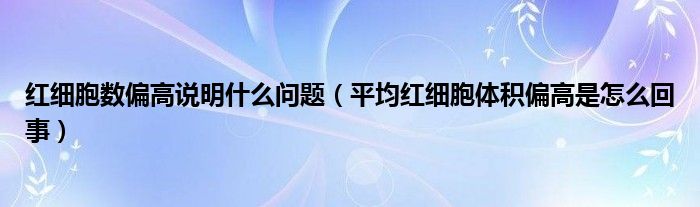 红细胞数偏高说明什么问题（平均红细胞体积偏高是怎么回事）