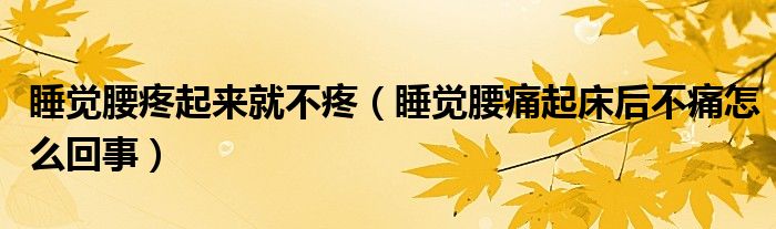 睡觉腰疼起来就不疼（睡觉腰痛起床后不痛怎么回事）