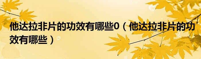 他达拉非片的功效有哪些0（他达拉非片的功效有哪些）