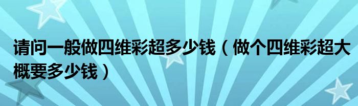 请问一般做四维彩超多少钱（做个四维彩超大概要多少钱）