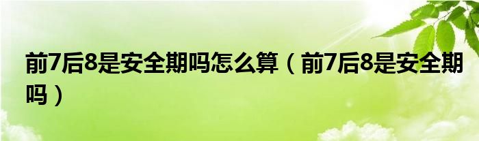 前7后8是安全期吗怎么算（前7后8是安全期吗）