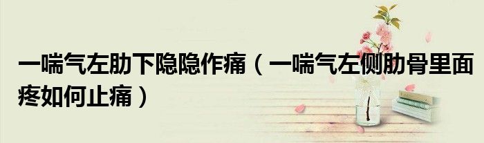 一喘气左肋下隐隐作痛（一喘气左侧肋骨里面疼如何止痛）