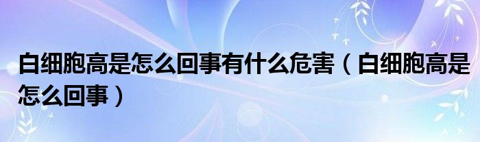 白细胞高是怎么回事有什么危害（白细胞高是怎么回事）