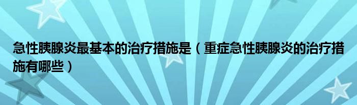 急性胰腺炎最基本的治疗措施是（重症急性胰腺炎的治疗措施有哪些）