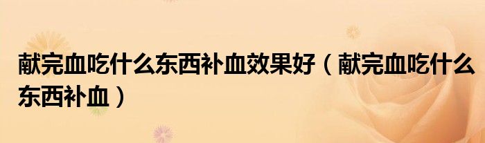 献完血吃什么东西补血效果好（献完血吃什么东西补血）