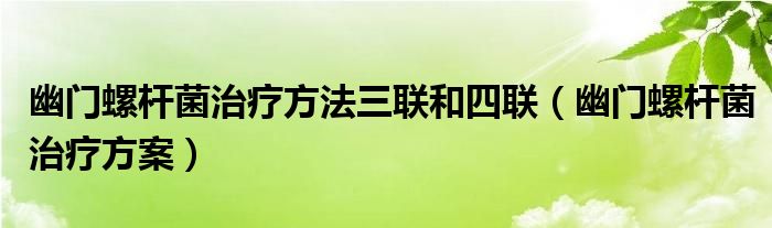 幽门螺杆菌治疗方法三联和四联（幽门螺杆菌治疗方案）