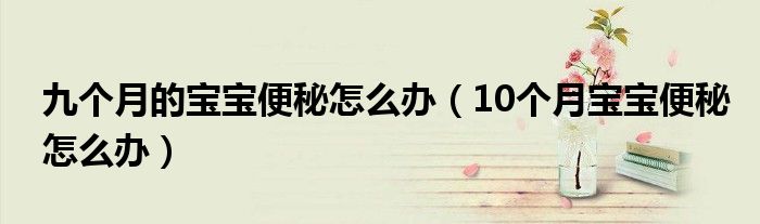 九个月的宝宝便秘怎么办（10个月宝宝便秘怎么办）