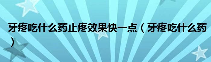 牙疼吃什么药止疼效果快一点（牙疼吃什么药）