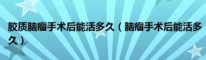 胶质脑瘤手术后能活多久（脑瘤手术后能活多久）